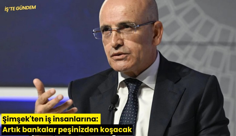 Şimşek'ten iş insanlarına: Artık bankalar peşinizden koşacak