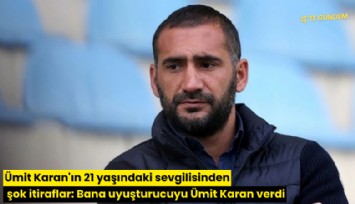 Ümit Karan'ın 21 yaşındaki sevgilisinden şok itiraflar: Bana uyuşturucuyu Ümit Karan verdi