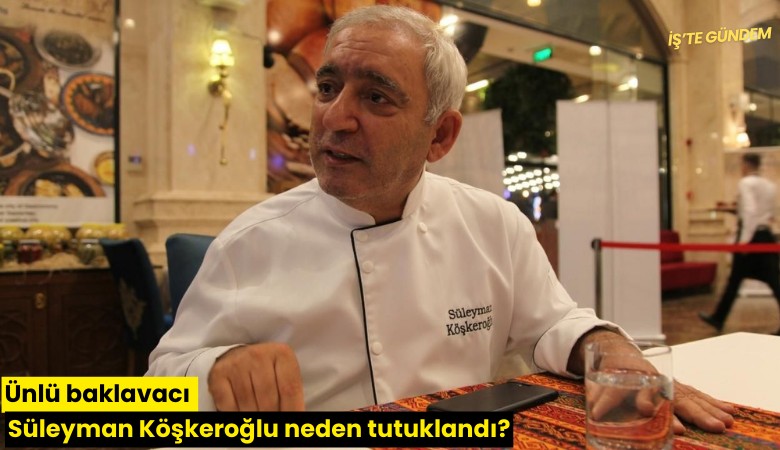 Ünlü baklavacı Süleyman Köşkeroğlu neden tutuklandı?
