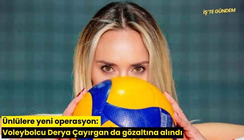 Ünlülere yeni operasyon: Voleybolcu Derya Çayırgan da gözaltına alındı