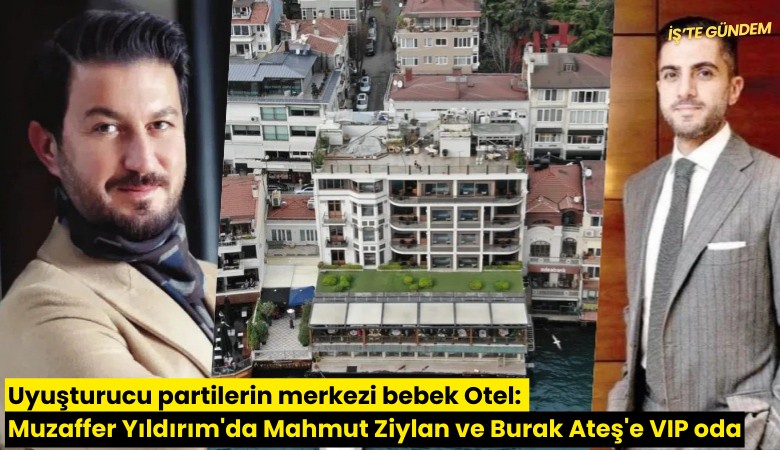 Uyuşturucu partilerin merkezi Bebek Otel: Muzaffer Yıldırım'dan Mahmut Ziylan ve Burak Ateş'e VIP oda
