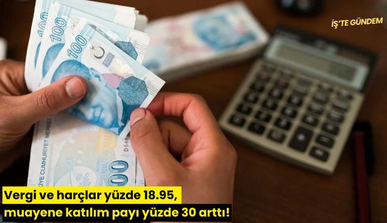 Vergi ve harçlar yüzde 18.95, muayene katılım payı yüzde 30 arttı!