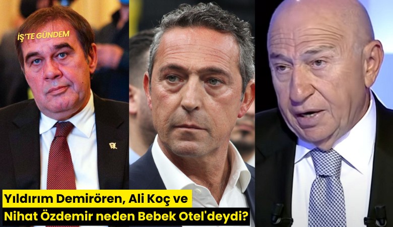 Yıldırım Demirören, Ali Koç ve Nihat Özdemir neden Bebek Otel'deydi?