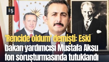 'Rencide oldum' demişti: Eski bakan yardımcısı Mustafa Aksu fon soruşturmasında tutuklandı