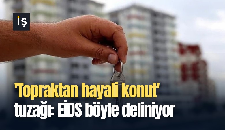 'Topraktan hayali konut' tuzağı: EİDS böyle deliniyor