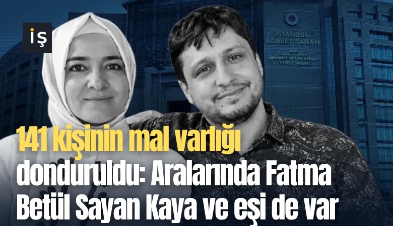 141 kişinin mal varlığı donduruldu: Aralarında Fatma Betül Sayan Kaya ve eşi de var