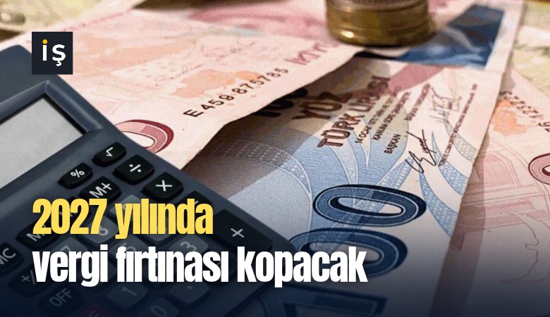 2027 yılında vergi fırtınası kopacak