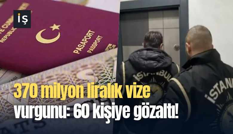 370 milyon liralık vize vurgunu: 60 kişiye gözaltı!