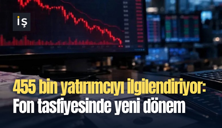 455 bin yatırımcıyı ilgilendiriyor: Fon tasfiyesinde yeni dönem