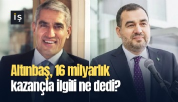 Altınbaş, 16 milyarlık kazançla ilgili ne dedi?