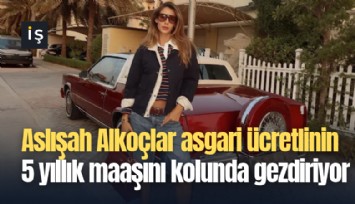 Aslışah Alkoçlar asgari ücretlinin 5 yıllık maaşını kolunda gezdiriyor