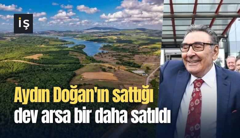 Aydın Doğan'ın sattığı dev arsa bir daha satıldı