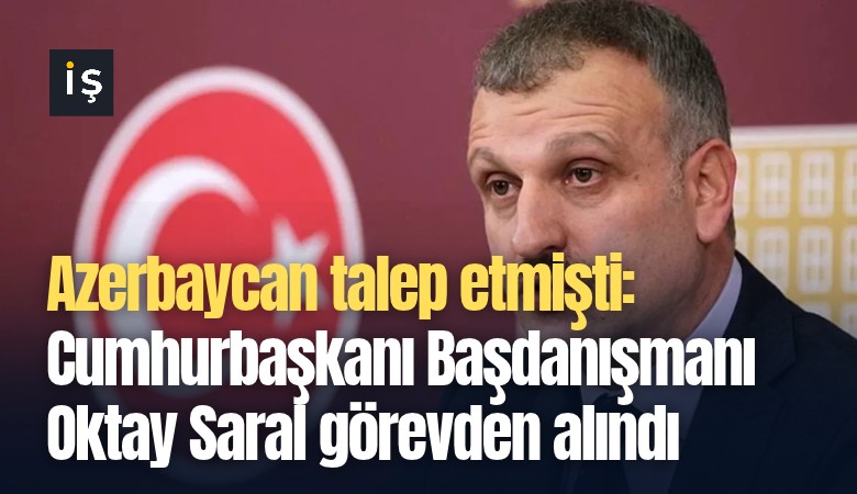 Azerbaycan talep etmişti: Cumhurbaşkanı Başdanışmanı Oktay Saral görevden alındı