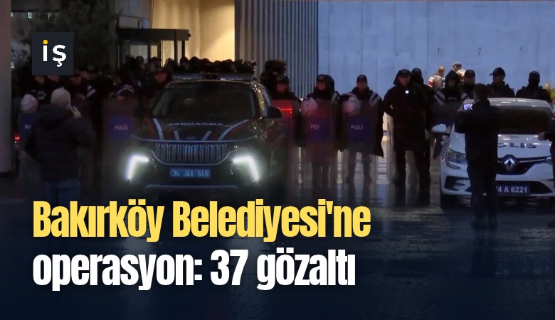 Bakırköy Belediyesi'ne operasyon: 37 gözaltı