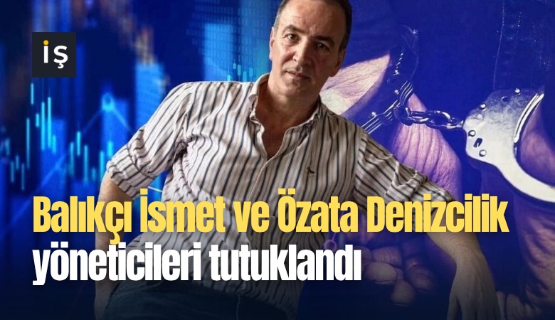 Balıkçı İsmet ve Özata Denizcilik yöneticileri tutuklandı