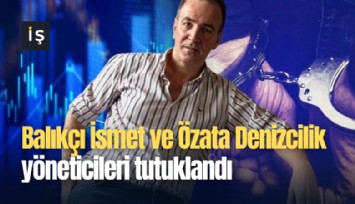 Balıkçı İsmet ve Özata Denizcilik yöneticileri tutuklandı