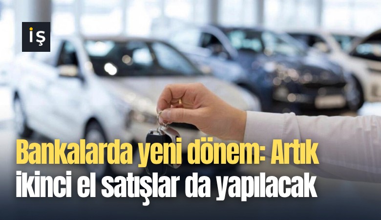 Bankalarda yeni dönem: Artık ikinci el satışlar da yapılacak
