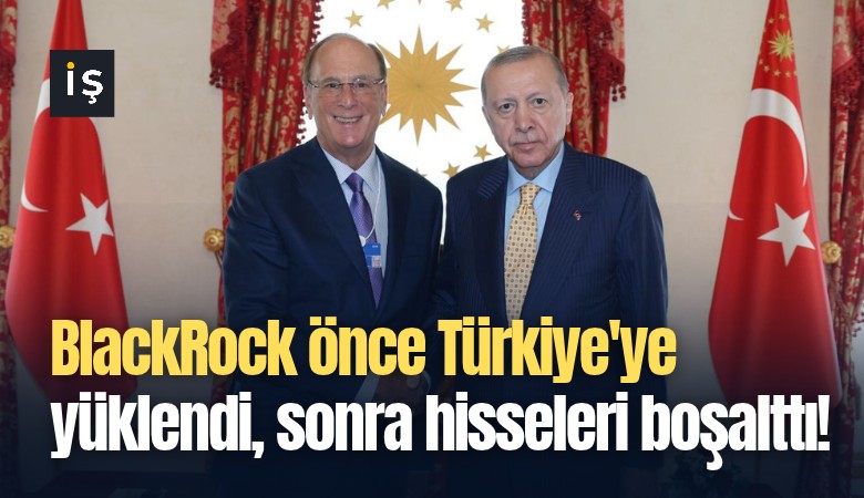 BlackRock önce Türkiye'ye yüklendi, sonra hisseleri boşalttı!