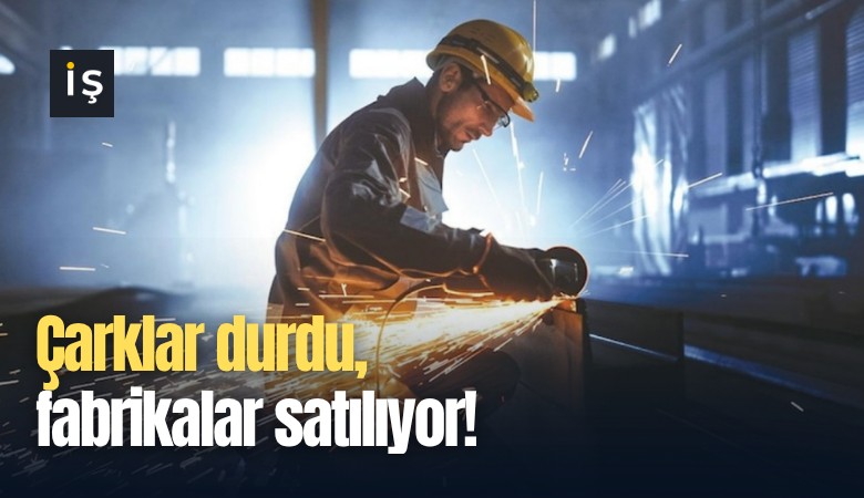 Çarklar durdu, fabrikalar satılıyor!