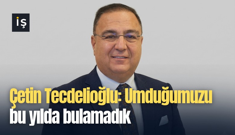 Çetin Tecdelioğlu: Umduğumuzu bu yılda bulamadık