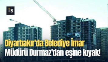 Diyarbakır'da Belediye İmar Müdürü Durmaz'dan eşine kıyak!