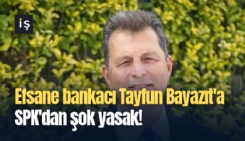 Efsane bankacı Tayfun Bayazıt'a SPK'dan şok yasak!