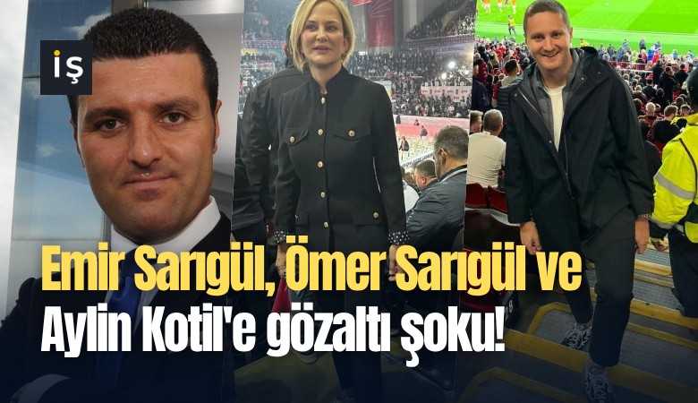 Emir Sarıgül, Ömer Sarıgül ve Aylin Kotil'e gözaltı şoku!