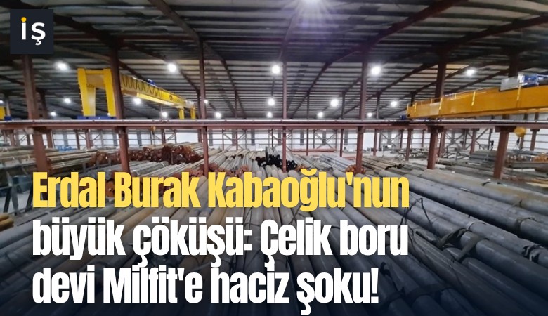 Erdal Burak Kabaoğlu'nun büyük çöküşü: Çelik boru devi Milfit'e haciz şoku!