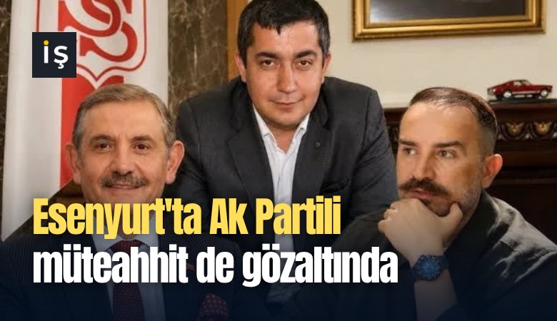 Esenyurt'ta Ak Partili müteahhit de gözaltında