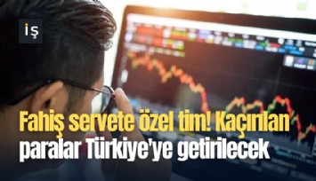 Fahiş servete özel tim! Kaçırılan paralar Türkiye'ye getirilecek