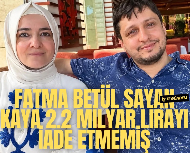 Fatma Betül Sayan Kaya 2.2 milyar lirayı iade etmemiş
