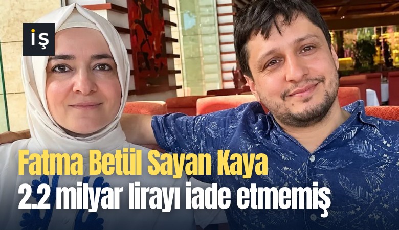 Fatma Betül Sayan Kaya 2.2 milyar lirayı iade etmemiş