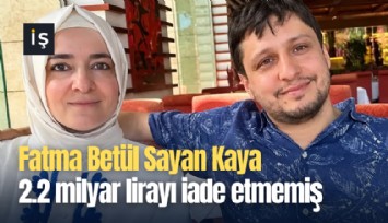 Fatma Betül Sayan Kaya 2.2 milyar lirayı iade etmemiş