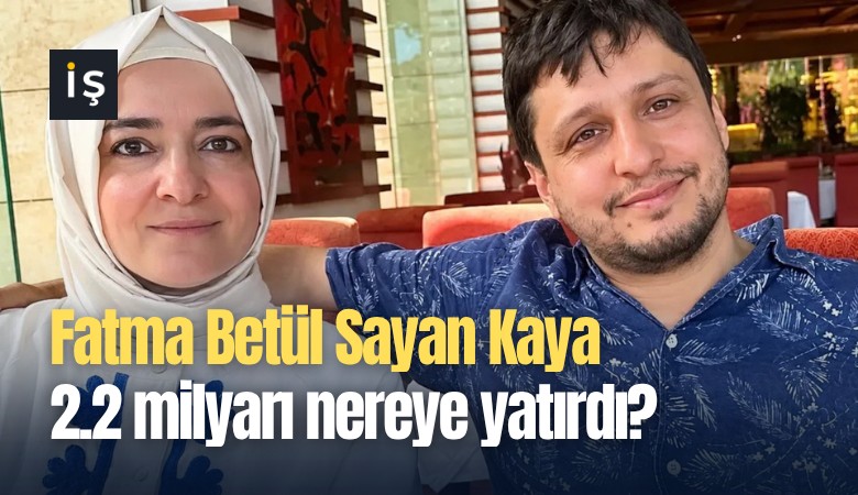 Fatma Betül Sayan Kaya 2.2 milyarı nereye yatırdı?