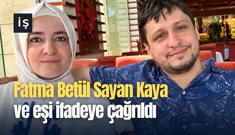 Fatma Betül Sayan Kaya ve eşi ifadeye çağrıldı