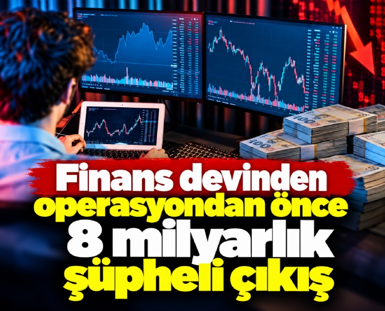 Finans devinden operasyondan önce 8 milyarlık şüpheli çıkış
