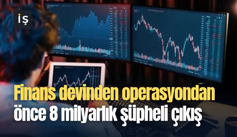 Finans devinden operasyondan önce 8 milyarlık şüpheli çıkış