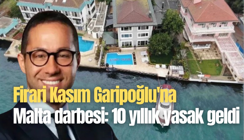 Firari Kasım Garipoğlu'na Malta darbesi: 10 yıllık yasak geldi