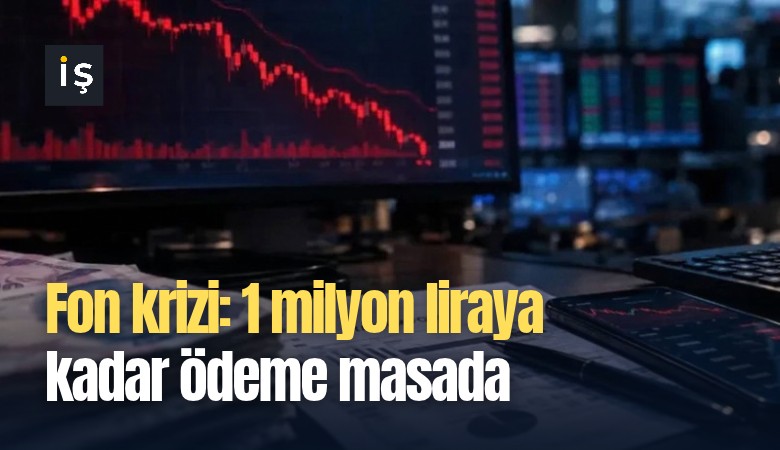 Fon krizi: 1 milyon liraya kadar ödeme masada