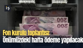 Fon kurulu toplantısı: Önümüzdeki hafta ödeme yapılacak