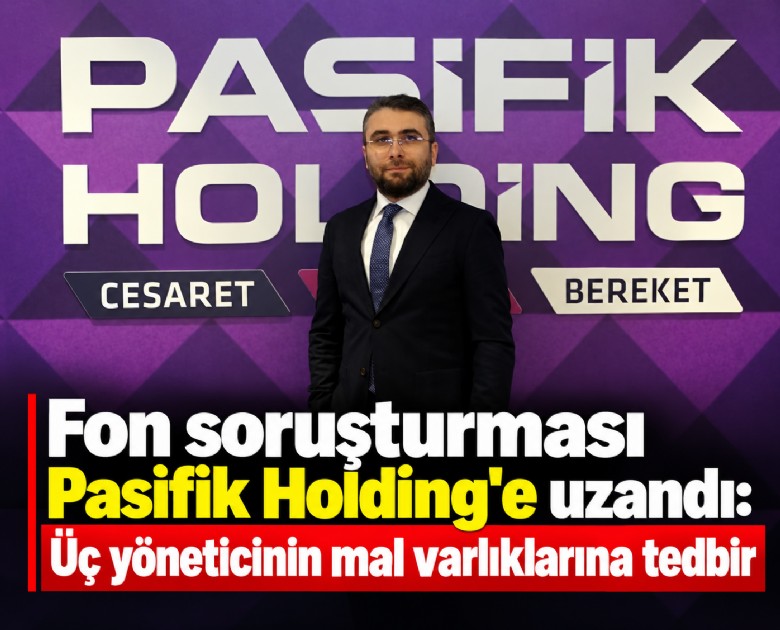 Fon soruşturması Pasifik Holding'e uzandı: Üç yöneticinin mal varlıklarına tedbir