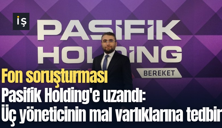 Fon soruşturması Pasifik Holding'e uzandı: Üç yöneticinin mal varlıklarına tedbir