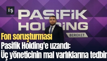 Fon soruşturması Pasifik Holding'e uzandı: Üç yöneticinin mal varlıklarına tedbir