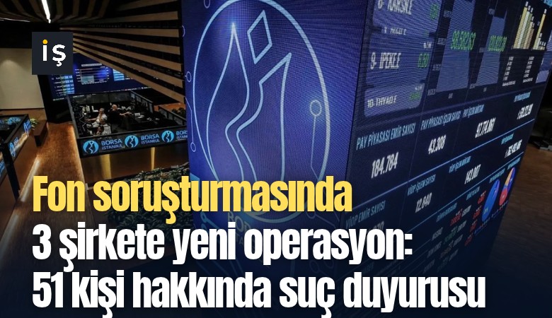 Fon soruşturmasında 3 şirkete yeni operasyon: 51 kişi hakkında suç duyurusu