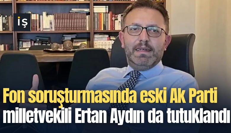 Fon soruşturmasında eski Ak Parti milletvekili Ertan Aydın da tutuklandı