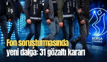 Fon soruşturmasında yeni dalga: 31 gözaltı kararı