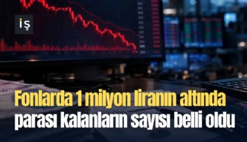 Fonlarda 1 milyon liranın altında parası kalanların sayısı belli oldu