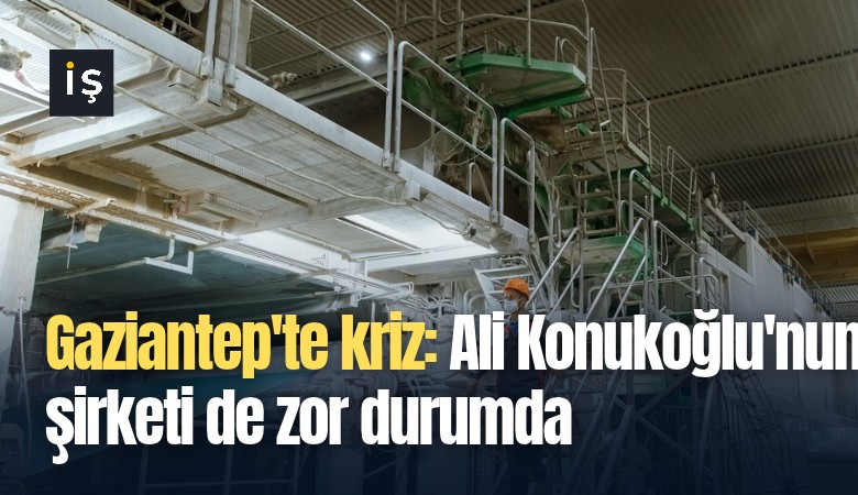 Gaziantep'te kriz: Ali Konukoğlu'nun şirketi de zor durumda
