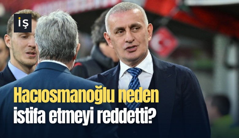 Hacıosmanoğlu neden istifa etmeyi reddetti?
