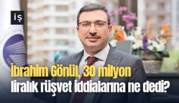 İbrahim Gönül, 30 milyon liralık rüşvet iddialarına ne dedi?